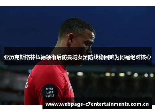 亚历克斯格林伍德领衔后防曼城女足防线稳固她为何是绝对核心