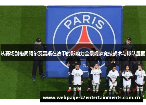 从赛场到格局阿尔瓦雷斯在法甲的影响力全景观察竞技战术与球队层面