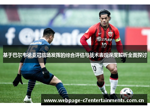 基于巴尔韦德亚冠临场发挥的综合评估与战术表现深度解析全面探讨