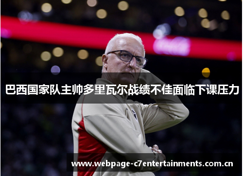 巴西国家队主帅多里瓦尔战绩不佳面临下课压力
