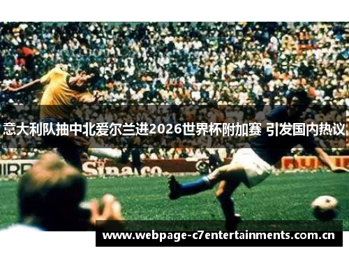 意大利队抽中北爱尔兰进2026世界杯附加赛 引发国内热议